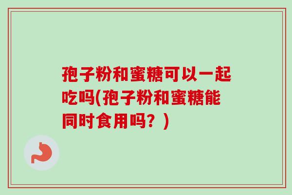 孢子粉和蜜糖可以一起吃吗(孢子粉和蜜糖能同时食用吗？)
