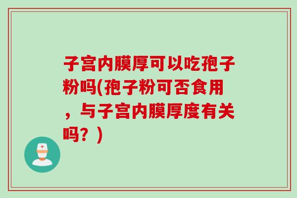 子宫内膜厚可以吃孢子粉吗(孢子粉可否食用，与子宫内膜厚度有关吗？)
