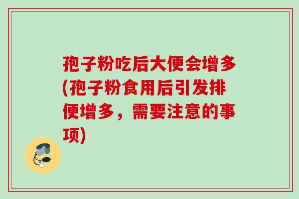 孢子粉吃后大便会增多(孢子粉食用后引发排便增多，需要注意的事项)