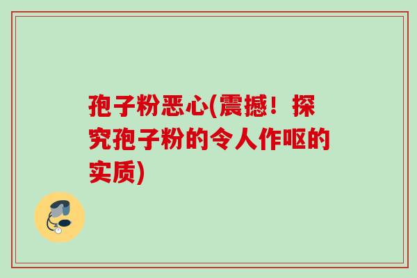 孢子粉恶心(震撼！探究孢子粉的令人作呕的实质)