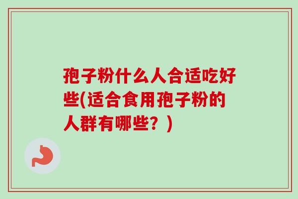 孢子粉什么人合适吃好些(适合食用孢子粉的人群有哪些？)