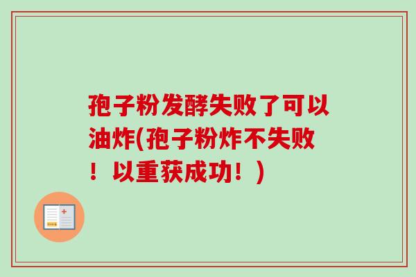 孢子粉发酵失败了可以油炸(孢子粉炸不失败！以重获成功！)