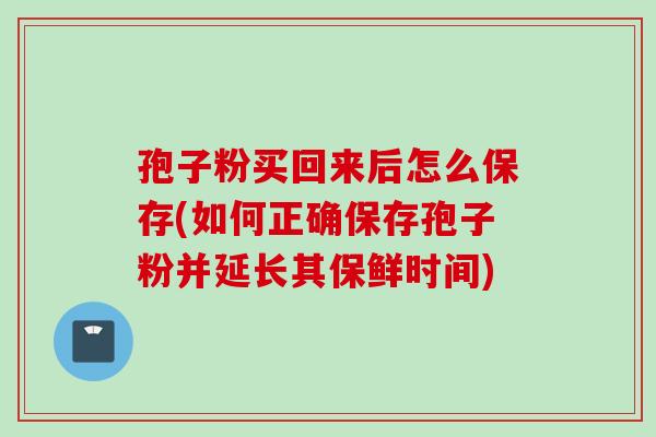 孢子粉买回来后怎么保存(如何正确保存孢子粉并延长其保鲜时间)
