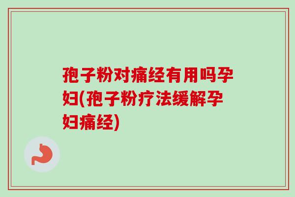 孢子粉对痛经有用吗孕妇(孢子粉疗法缓解孕妇痛经)