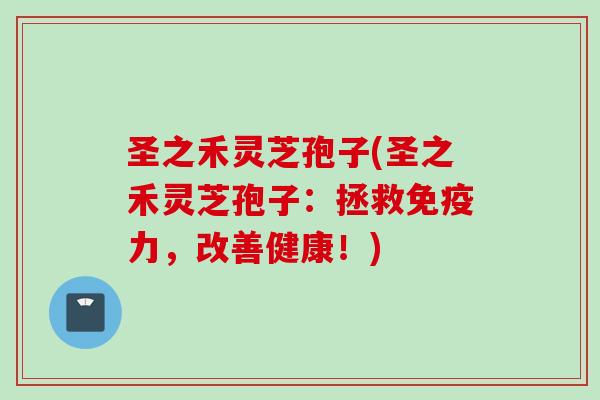 圣之禾灵芝孢子(圣之禾灵芝孢子：拯救免疫力，改善健康！)