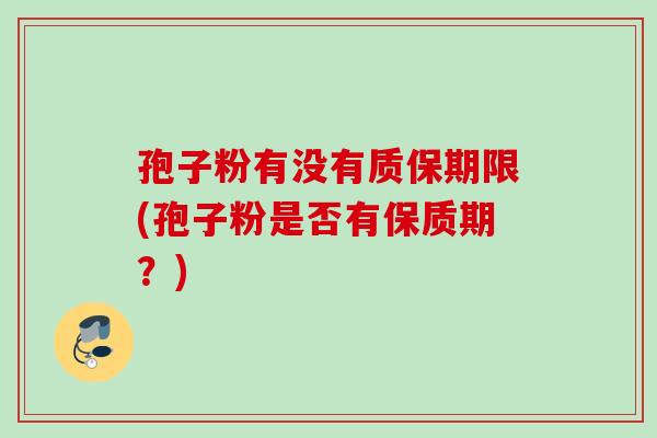 孢子粉有没有质保期限(孢子粉是否有保质期？)