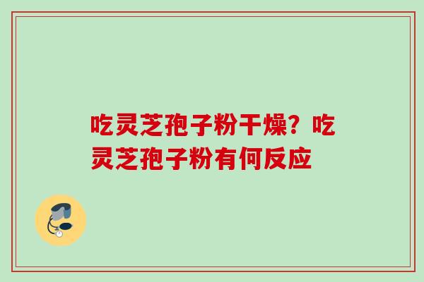 吃灵芝孢子粉干燥？吃灵芝孢子粉有何反应