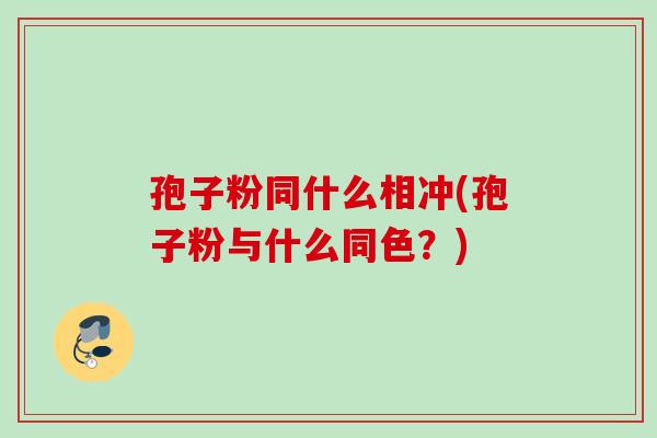 孢子粉同什么相冲(孢子粉与什么同色？)
