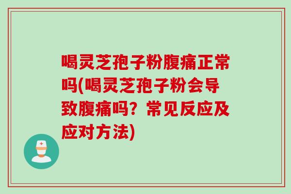 喝灵芝孢子粉腹痛正常吗(喝灵芝孢子粉会导致腹痛吗？常见反应及应对方法)
