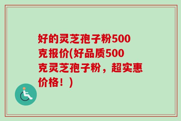 好的灵芝孢子粉500克报价(好品质500克灵芝孢子粉，超实惠价格！)