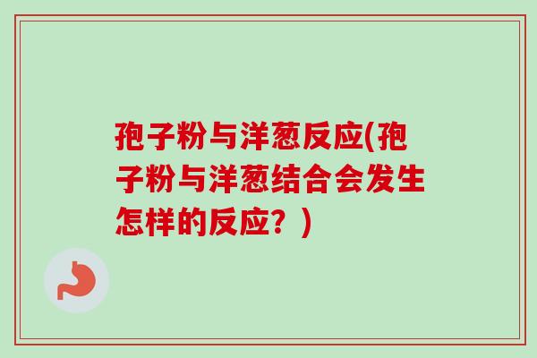 孢子粉与洋葱反应(孢子粉与洋葱结合会发生怎样的反应？)