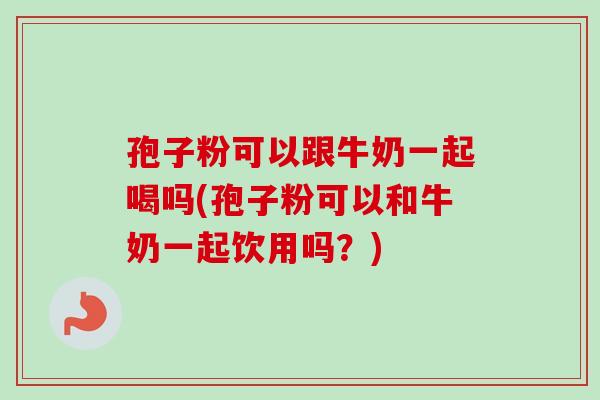 孢子粉可以跟牛奶一起喝吗(孢子粉可以和牛奶一起饮用吗？)
