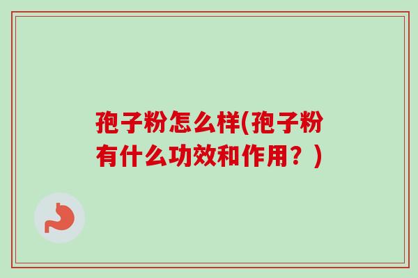 孢子粉怎么样(孢子粉有什么功效和作用？)