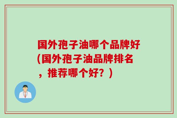 国外孢子油哪个品牌好(国外孢子油品牌排名，推荐哪个好？)