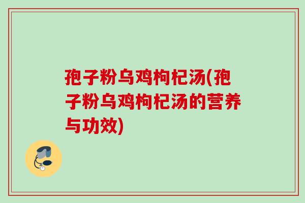 孢子粉乌鸡枸杞汤(孢子粉乌鸡枸杞汤的营养与功效)