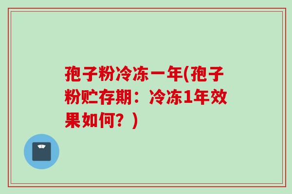 孢子粉冷冻一年(孢子粉贮存期：冷冻1年效果如何？)
