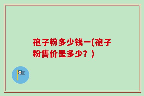 孢子粉多少钱一(孢子粉售价是多少？)