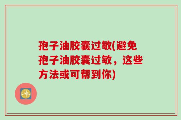孢子油胶囊过敏(避免孢子油胶囊过敏，这些方法或可帮到你)