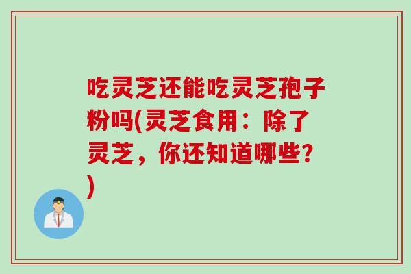 吃灵芝还能吃灵芝孢子粉吗(灵芝食用：除了灵芝，你还知道哪些？)