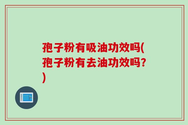 孢子粉有吸油功效吗(孢子粉有去油功效吗？)
