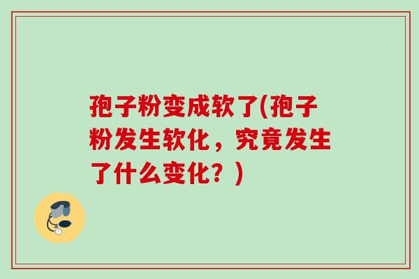 孢子粉变成软了(孢子粉发生软化，究竟发生了什么变化？)
