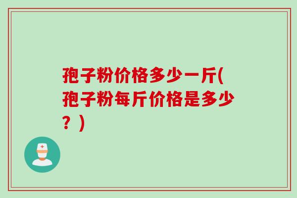 孢子粉价格多少一斤(孢子粉每斤价格是多少？)
