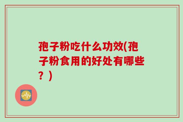 孢子粉吃什么功效(孢子粉食用的好处有哪些？)
