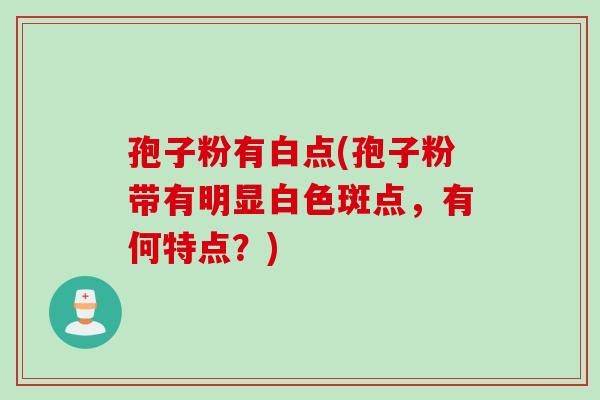 孢子粉有白点(孢子粉带有明显白色斑点，有何特点？)