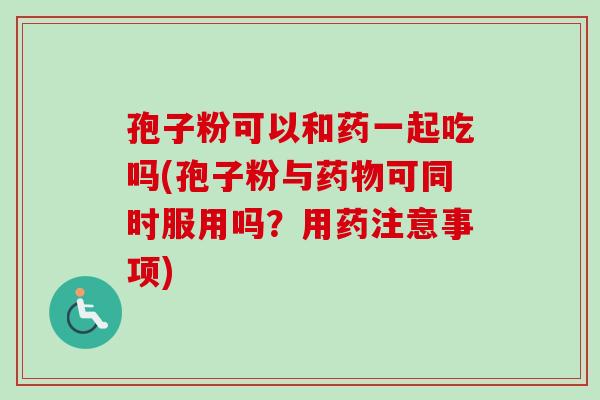 孢子粉可以和药一起吃吗(孢子粉与药物可同时服用吗？用药注意事项)