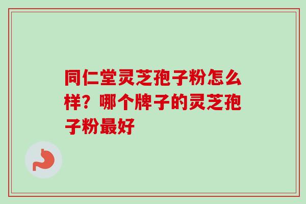 同仁堂灵芝孢子粉怎么样？哪个牌子的灵芝孢子粉最好