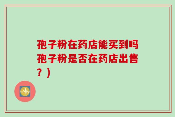 孢子粉在药店能买到吗孢子粉是否在药店出售？)