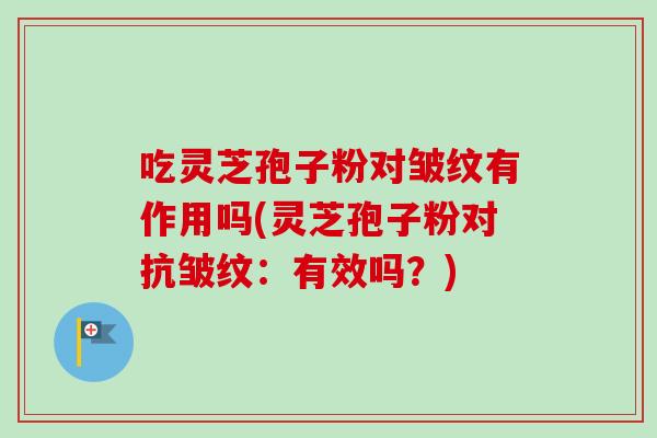 吃灵芝孢子粉对皱纹有作用吗(灵芝孢子粉对抗皱纹：有效吗？)