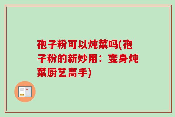 孢子粉可以炖菜吗(孢子粉的新妙用：变身炖菜厨艺高手)