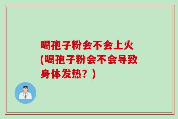 喝孢子粉会不会上火 (喝孢子粉会不会导致身体发热？)