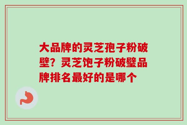 大品牌的灵芝孢子粉破壁？灵芝饱子粉破璧品牌排名最好的是哪个