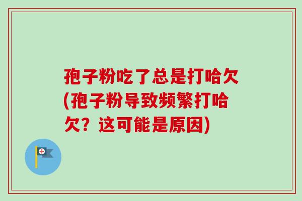孢子粉吃了总是打哈欠(孢子粉导致频繁打哈欠？这可能是原因)