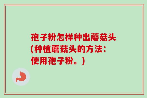 孢子粉怎样种出蘑菇头(种植蘑菇头的方法：使用孢子粉。)