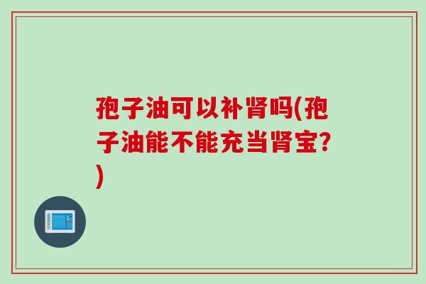 孢子油可以补肾吗(孢子油能不能充当肾宝？)