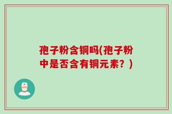 孢子粉含铜吗(孢子粉中是否含有铜元素？)