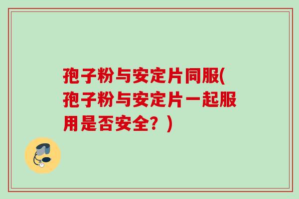 孢子粉与安定片同服(孢子粉与安定片一起服用是否安全？)