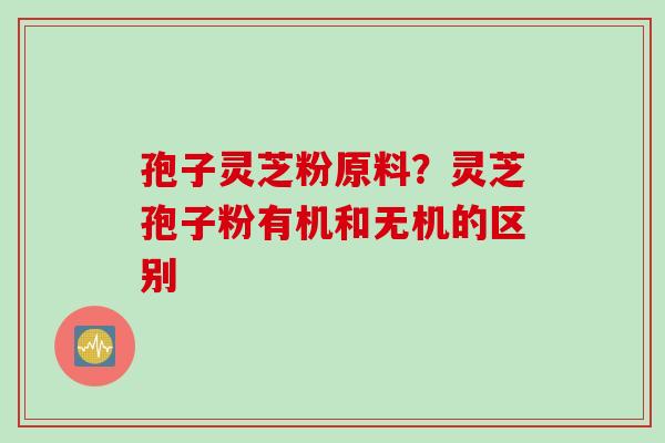 孢子灵芝粉原料？灵芝孢子粉有机和无机的区别