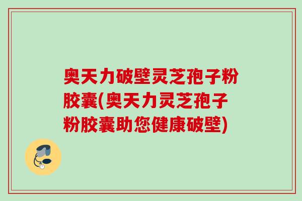 奥天力破壁灵芝孢子粉胶囊(奥天力灵芝孢子粉胶囊助您健康破壁)