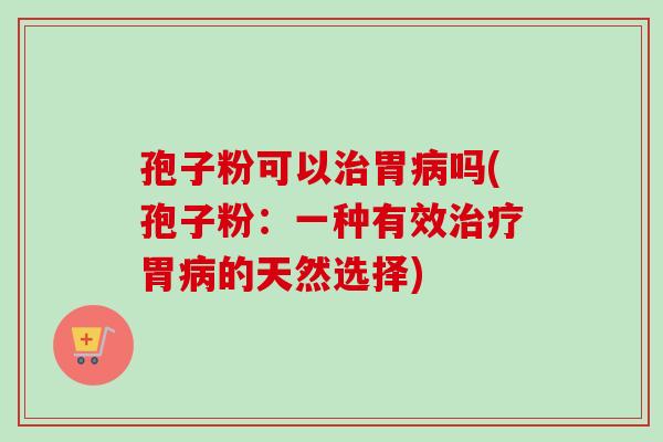 孢子粉可以治胃病吗(孢子粉：一种有效治疗胃病的天然选择)
