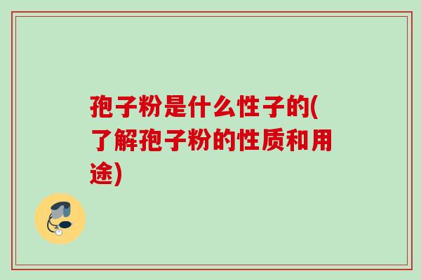 孢子粉是什么性子的(了解孢子粉的性质和用途) 孢子粉是什么性子的(了解孢子粉的性质和用途)