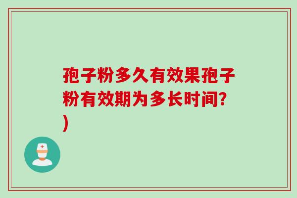 孢子粉多久有效果孢子粉有效期为多长时间?) 孢子粉多久有效果孢子粉有效期为多长时间?)