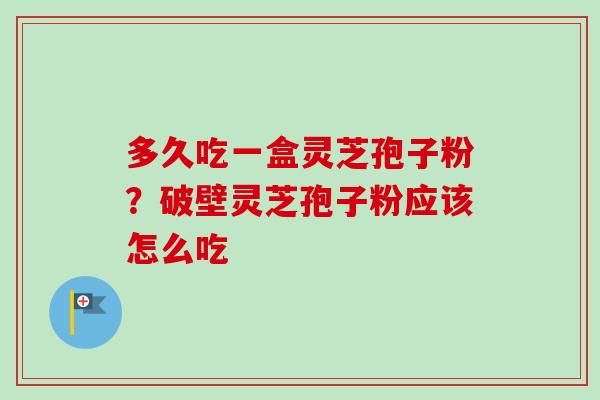 多久吃一盒灵芝孢子粉？破壁灵芝孢子粉应该怎么吃