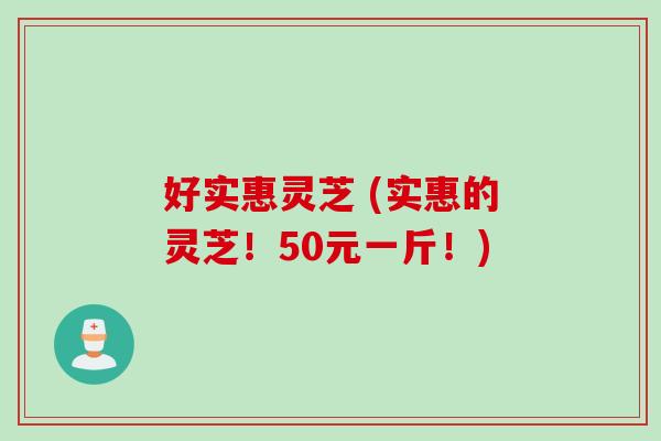 好实惠灵芝 (实惠的灵芝！50元一斤！)