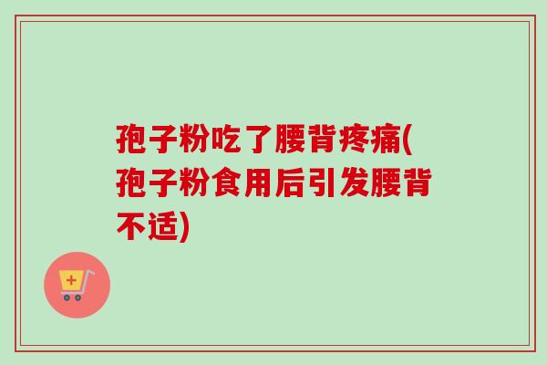孢子粉吃了腰背疼痛(孢子粉食用后引发腰背不适)