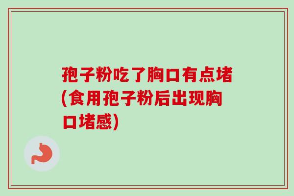 孢子粉吃了胸口有点堵(食用孢子粉后出现胸口堵感)