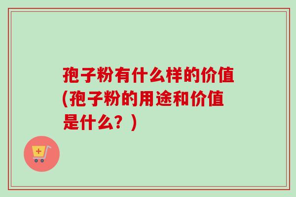 孢子粉有什么样的价值(孢子粉的用途和价值是什么？)